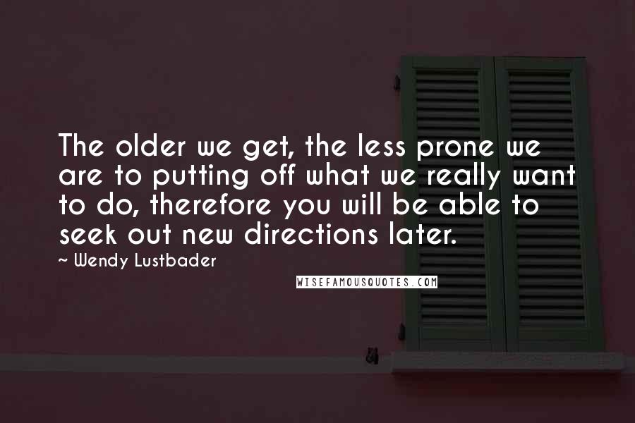 Wendy Lustbader Quotes: The older we get, the less prone we are to putting off what we really want to do, therefore you will be able to seek out new directions later.