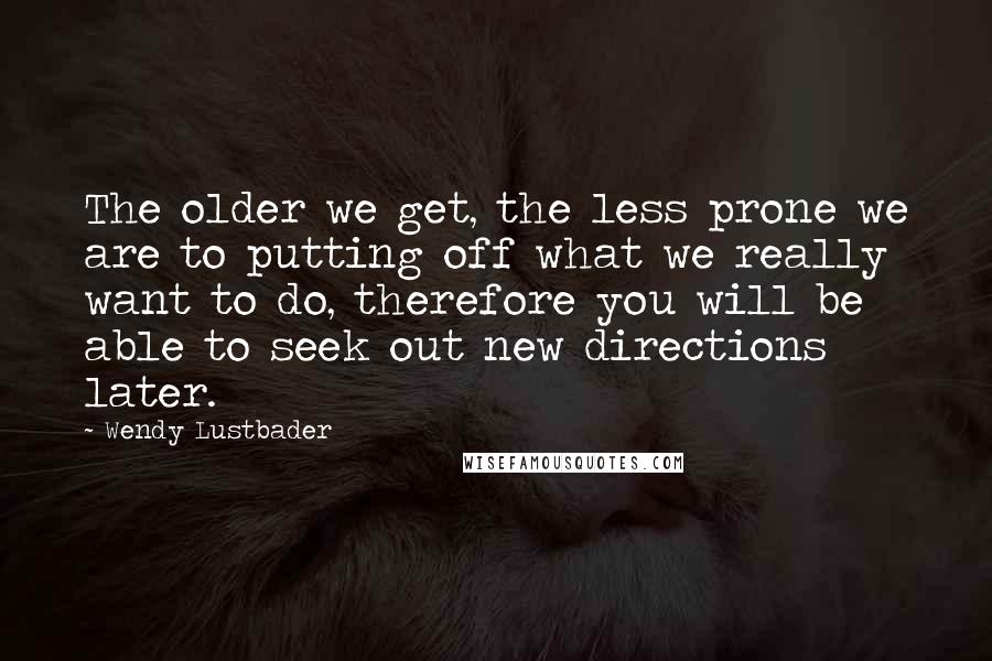 Wendy Lustbader Quotes: The older we get, the less prone we are to putting off what we really want to do, therefore you will be able to seek out new directions later.
