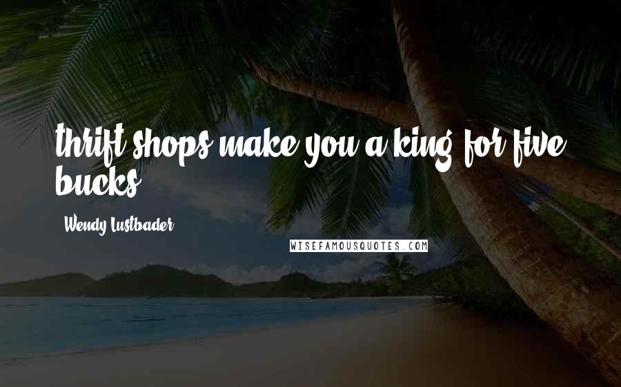 Wendy Lustbader Quotes: thrift shops make you a king for five bucks.