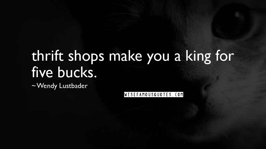 Wendy Lustbader Quotes: thrift shops make you a king for five bucks.