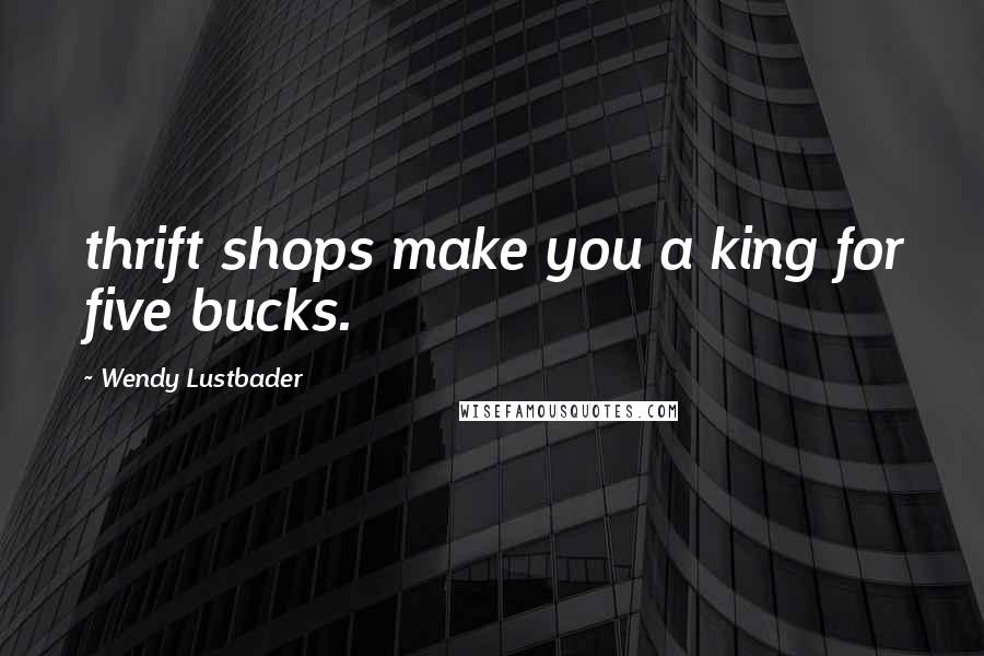 Wendy Lustbader Quotes: thrift shops make you a king for five bucks.