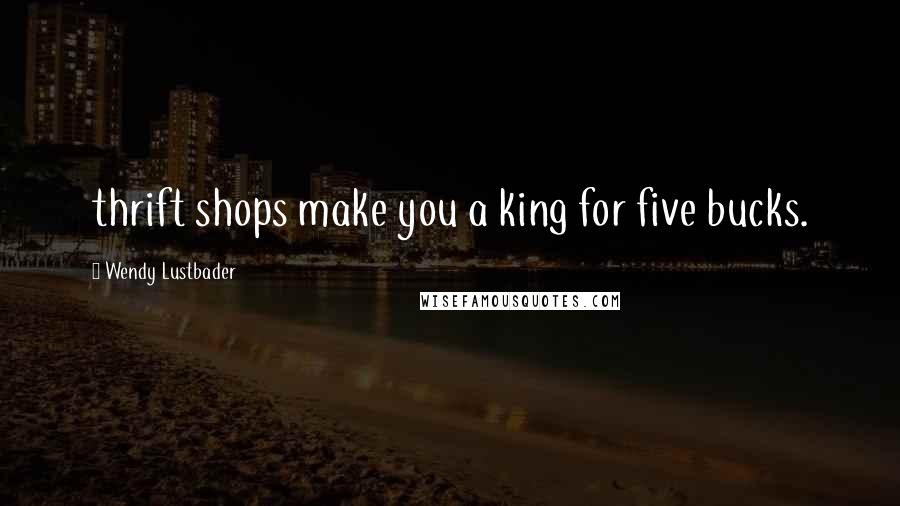 Wendy Lustbader Quotes: thrift shops make you a king for five bucks.