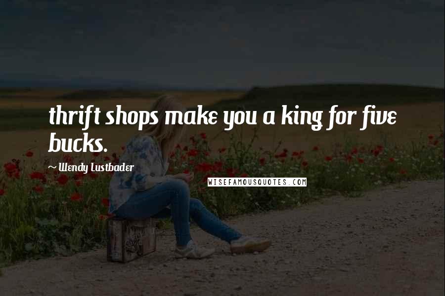 Wendy Lustbader Quotes: thrift shops make you a king for five bucks.