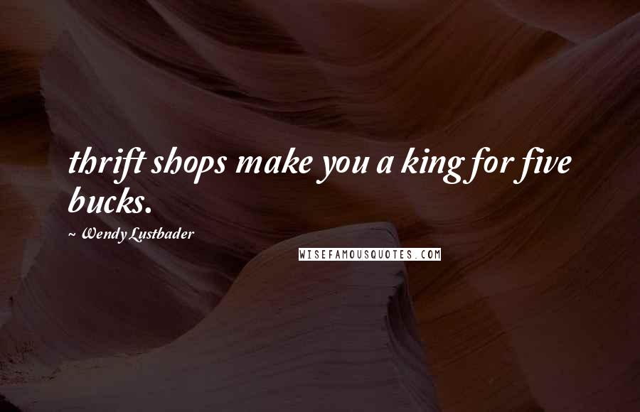 Wendy Lustbader Quotes: thrift shops make you a king for five bucks.