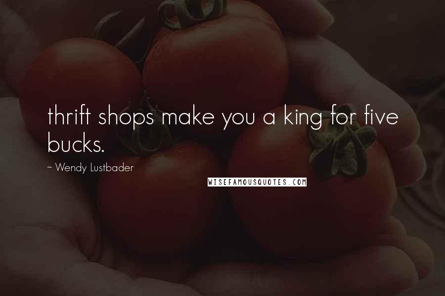 Wendy Lustbader Quotes: thrift shops make you a king for five bucks.