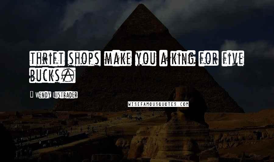 Wendy Lustbader Quotes: thrift shops make you a king for five bucks.