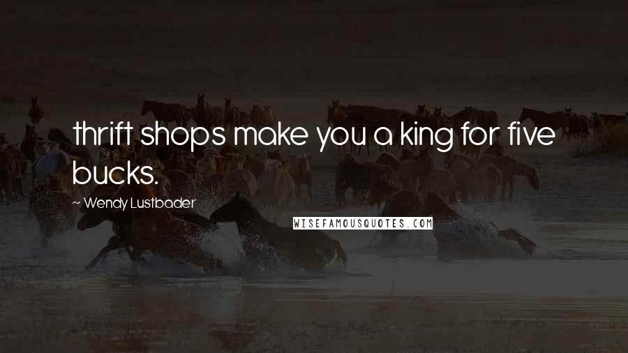 Wendy Lustbader Quotes: thrift shops make you a king for five bucks.