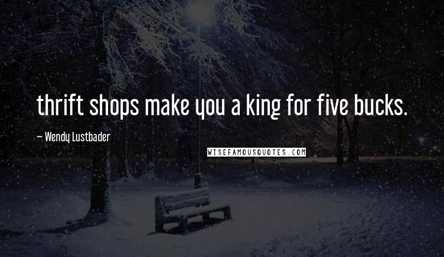 Wendy Lustbader Quotes: thrift shops make you a king for five bucks.