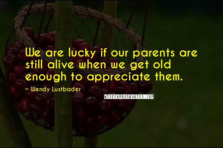 Wendy Lustbader Quotes: We are lucky if our parents are still alive when we get old enough to appreciate them.