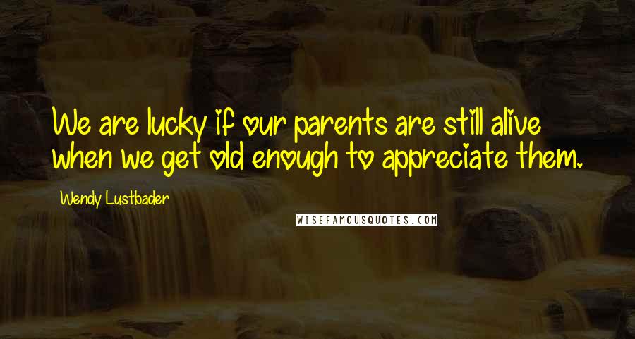 Wendy Lustbader Quotes: We are lucky if our parents are still alive when we get old enough to appreciate them.