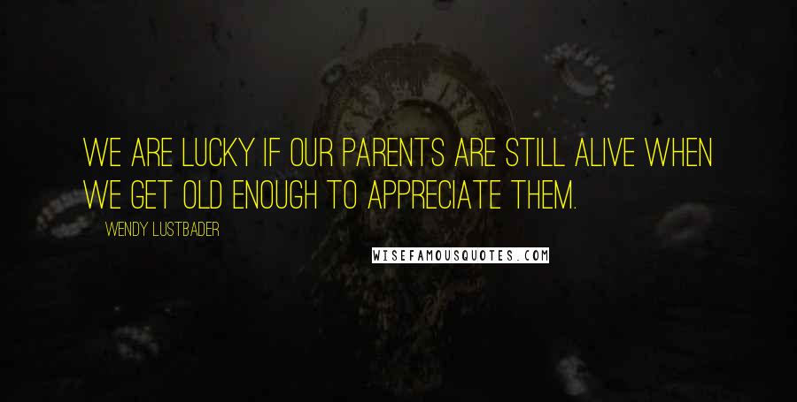 Wendy Lustbader Quotes: We are lucky if our parents are still alive when we get old enough to appreciate them.