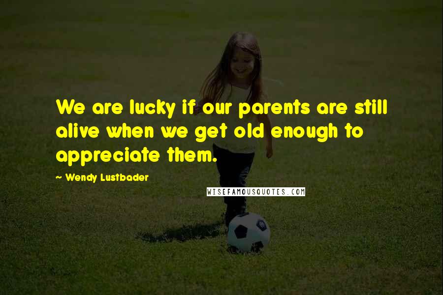 Wendy Lustbader Quotes: We are lucky if our parents are still alive when we get old enough to appreciate them.