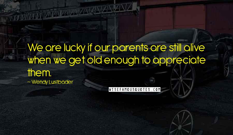 Wendy Lustbader Quotes: We are lucky if our parents are still alive when we get old enough to appreciate them.