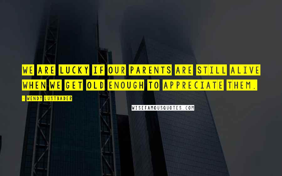 Wendy Lustbader Quotes: We are lucky if our parents are still alive when we get old enough to appreciate them.
