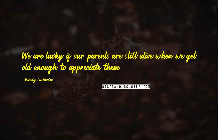 Wendy Lustbader Quotes: We are lucky if our parents are still alive when we get old enough to appreciate them.