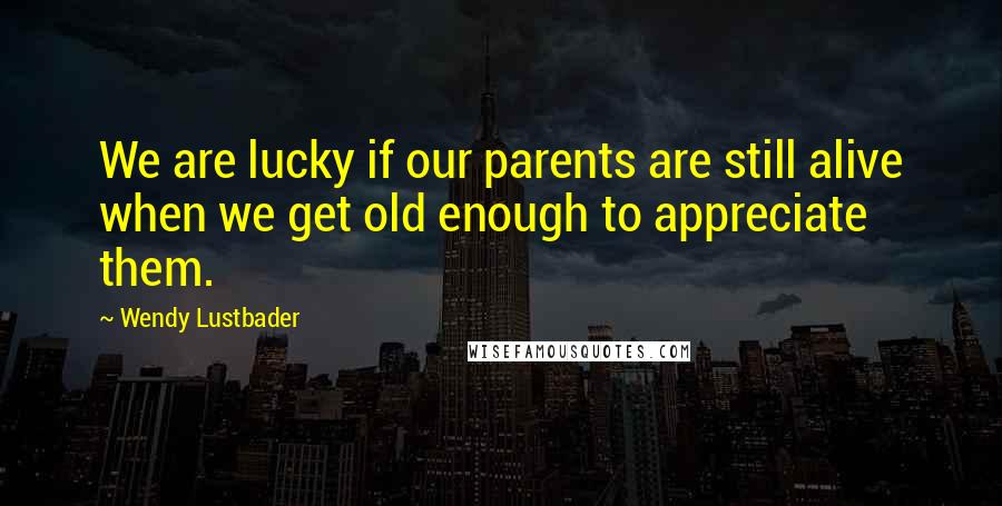 Wendy Lustbader Quotes: We are lucky if our parents are still alive when we get old enough to appreciate them.