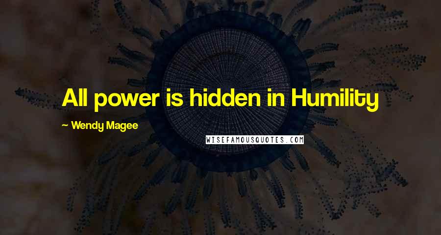 Wendy Magee Quotes: All power is hidden in Humility