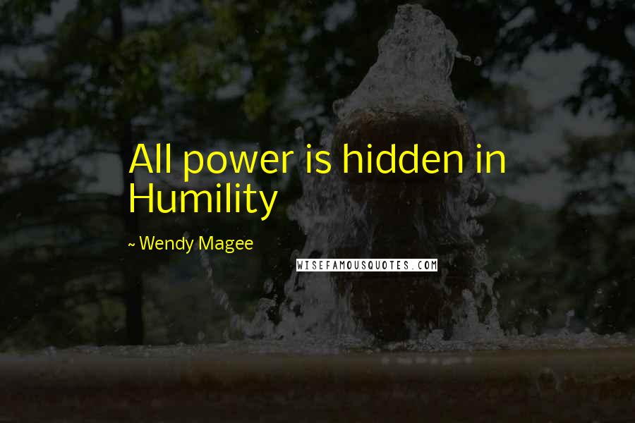 Wendy Magee Quotes: All power is hidden in Humility