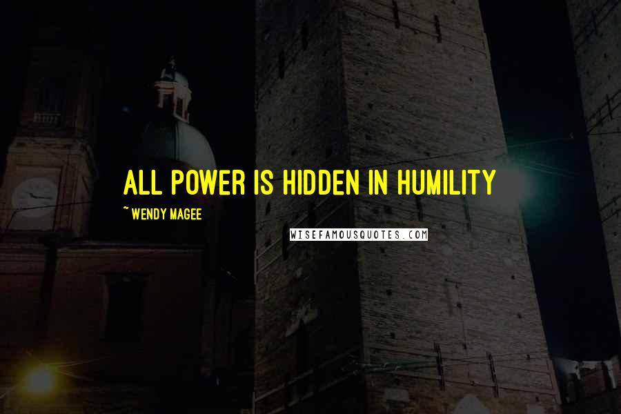 Wendy Magee Quotes: All power is hidden in Humility