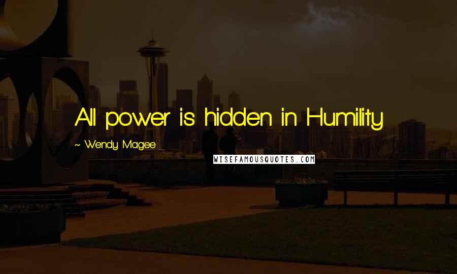 Wendy Magee Quotes: All power is hidden in Humility