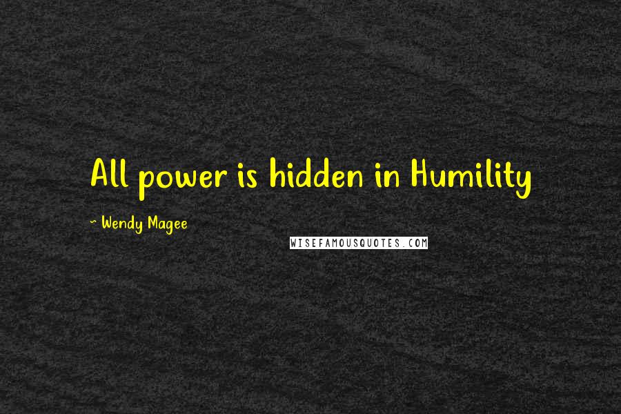 Wendy Magee Quotes: All power is hidden in Humility