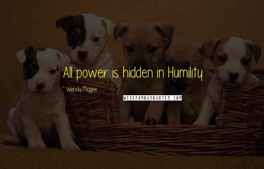 Wendy Magee Quotes: All power is hidden in Humility