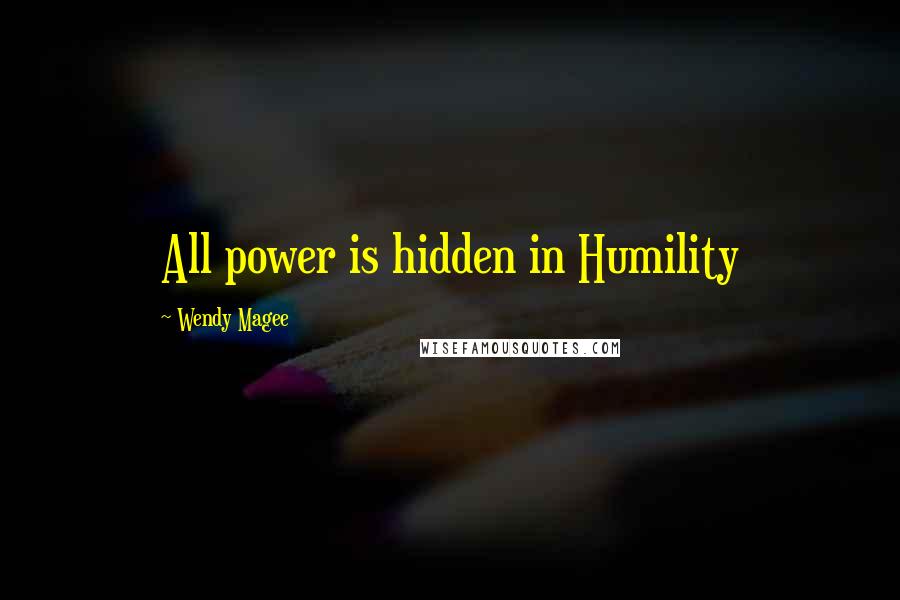 Wendy Magee Quotes: All power is hidden in Humility