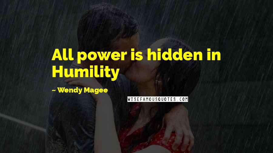 Wendy Magee Quotes: All power is hidden in Humility