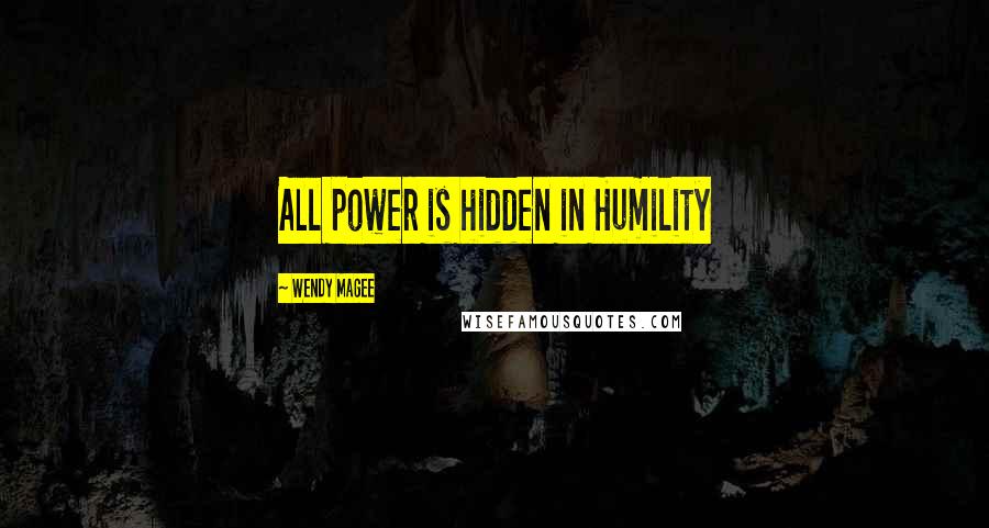 Wendy Magee Quotes: All power is hidden in Humility