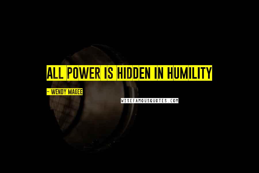Wendy Magee Quotes: All power is hidden in Humility