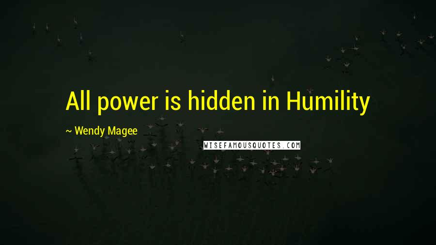 Wendy Magee Quotes: All power is hidden in Humility