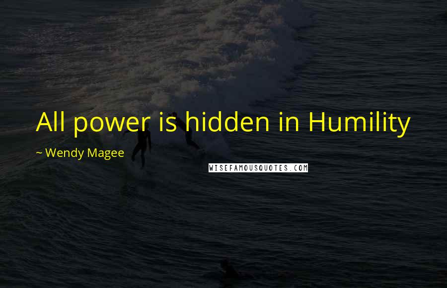 Wendy Magee Quotes: All power is hidden in Humility