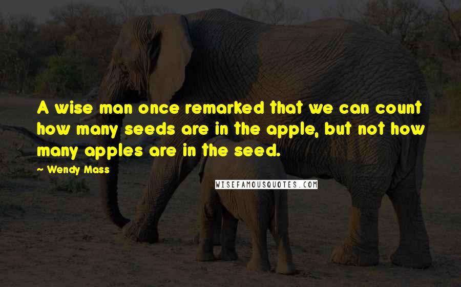 Wendy Mass Quotes: A wise man once remarked that we can count how many seeds are in the apple, but not how many apples are in the seed.