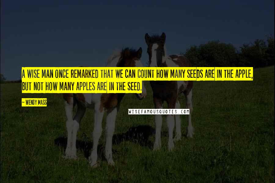 Wendy Mass Quotes: A wise man once remarked that we can count how many seeds are in the apple, but not how many apples are in the seed.