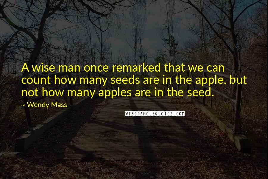 Wendy Mass Quotes: A wise man once remarked that we can count how many seeds are in the apple, but not how many apples are in the seed.