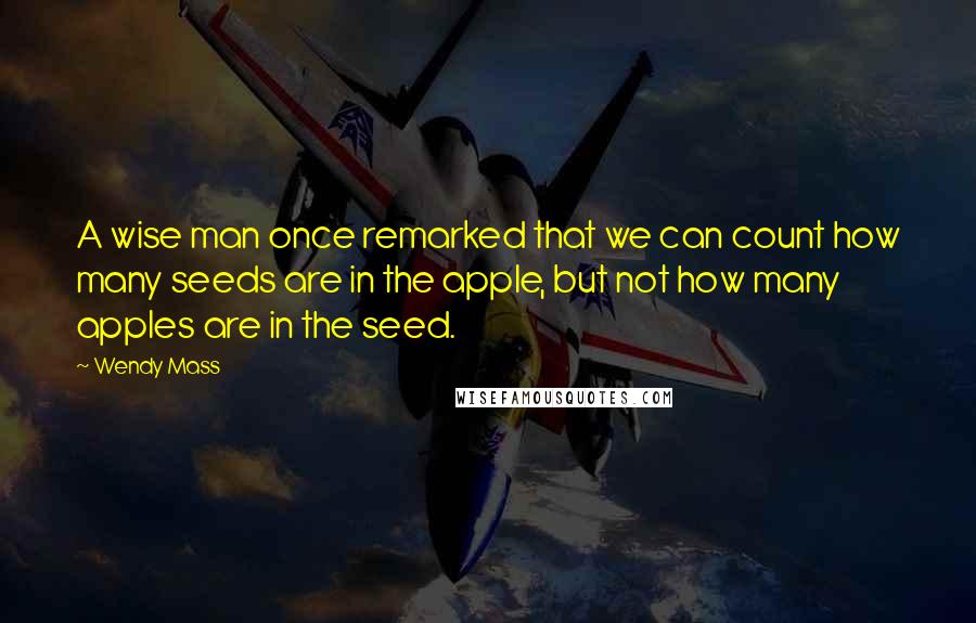 Wendy Mass Quotes: A wise man once remarked that we can count how many seeds are in the apple, but not how many apples are in the seed.