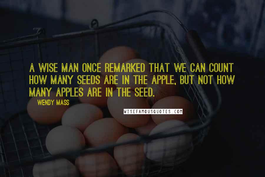 Wendy Mass Quotes: A wise man once remarked that we can count how many seeds are in the apple, but not how many apples are in the seed.