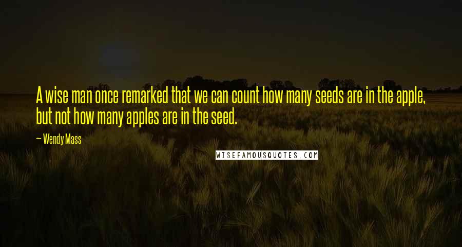 Wendy Mass Quotes: A wise man once remarked that we can count how many seeds are in the apple, but not how many apples are in the seed.