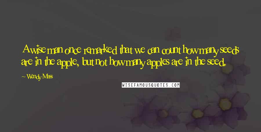 Wendy Mass Quotes: A wise man once remarked that we can count how many seeds are in the apple, but not how many apples are in the seed.