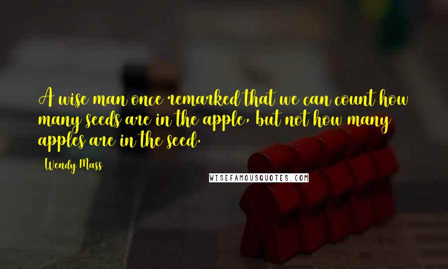 Wendy Mass Quotes: A wise man once remarked that we can count how many seeds are in the apple, but not how many apples are in the seed.