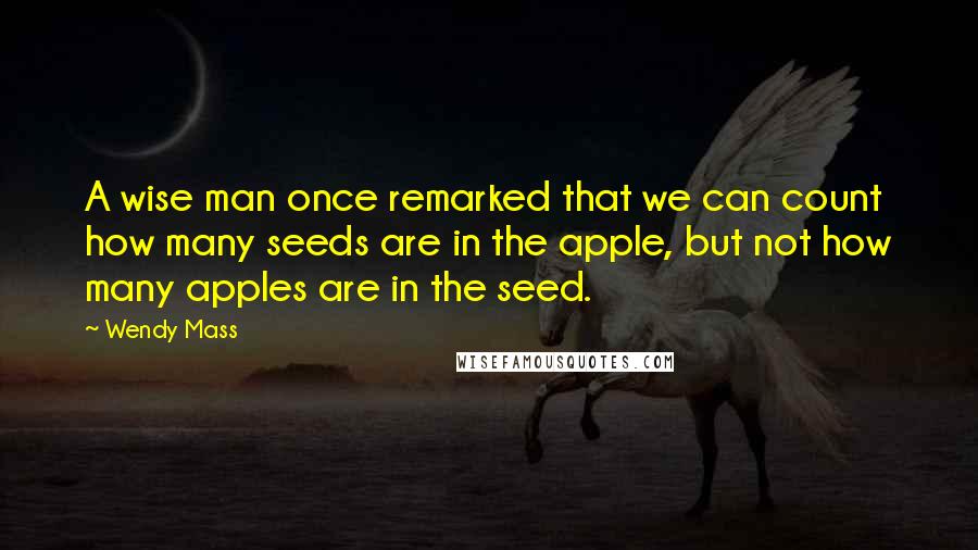 Wendy Mass Quotes: A wise man once remarked that we can count how many seeds are in the apple, but not how many apples are in the seed.