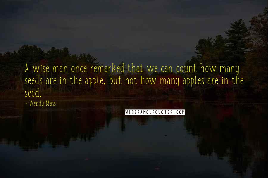 Wendy Mass Quotes: A wise man once remarked that we can count how many seeds are in the apple, but not how many apples are in the seed.