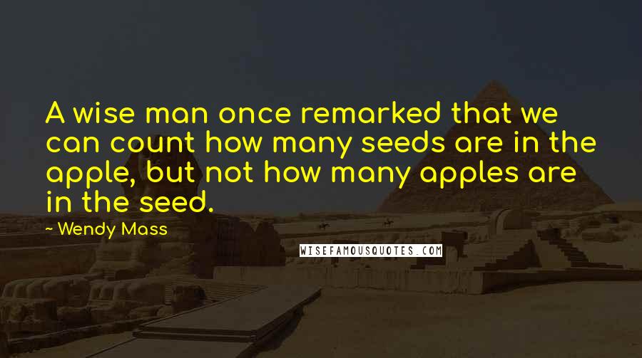 Wendy Mass Quotes: A wise man once remarked that we can count how many seeds are in the apple, but not how many apples are in the seed.