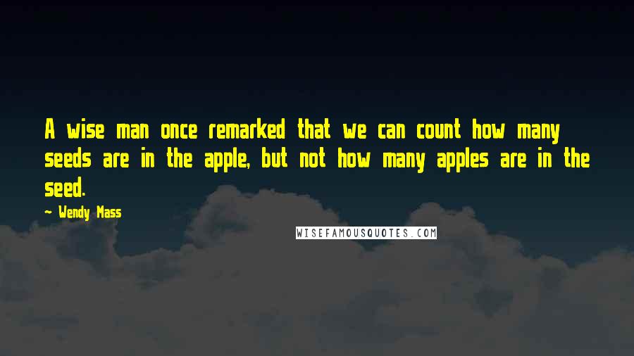 Wendy Mass Quotes: A wise man once remarked that we can count how many seeds are in the apple, but not how many apples are in the seed.