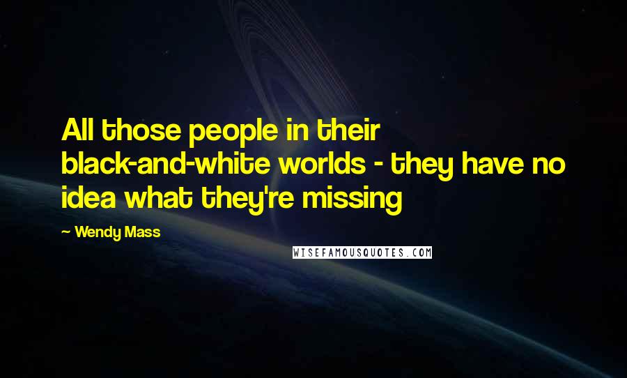 Wendy Mass Quotes: All those people in their black-and-white worlds - they have no idea what they're missing