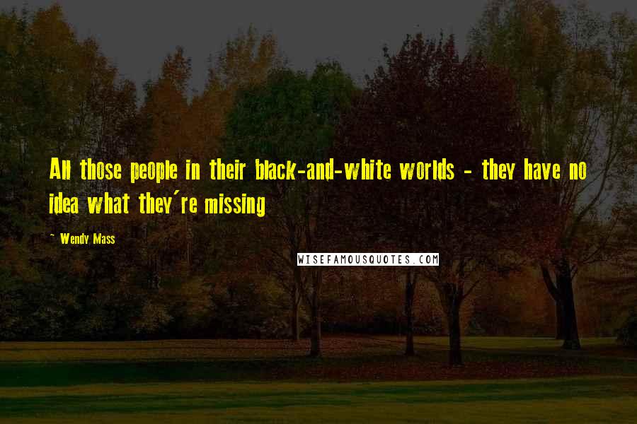 Wendy Mass Quotes: All those people in their black-and-white worlds - they have no idea what they're missing