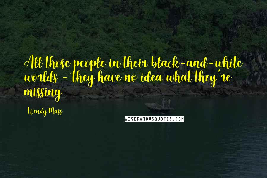 Wendy Mass Quotes: All those people in their black-and-white worlds - they have no idea what they're missing