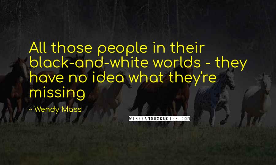 Wendy Mass Quotes: All those people in their black-and-white worlds - they have no idea what they're missing