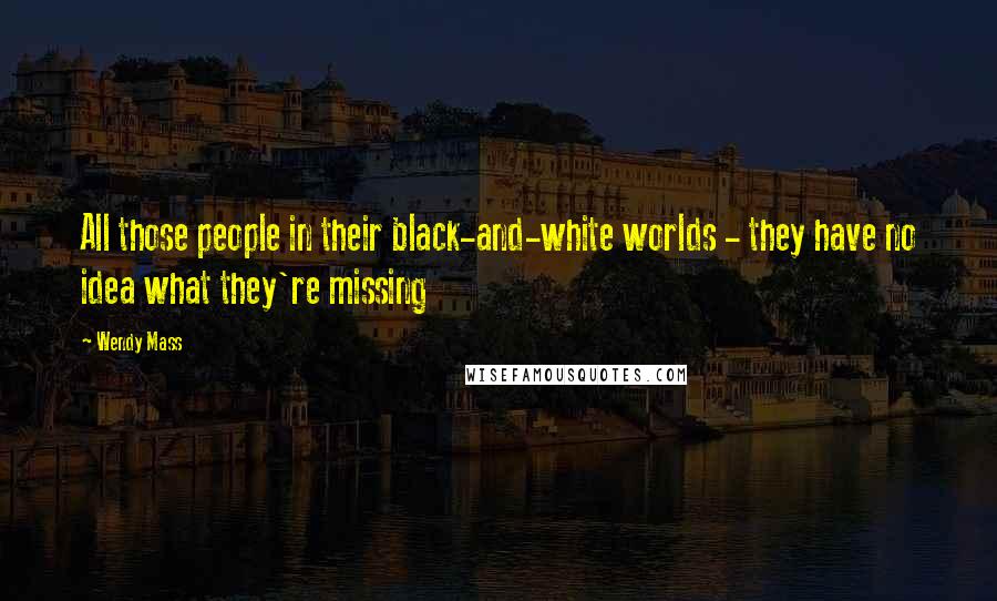 Wendy Mass Quotes: All those people in their black-and-white worlds - they have no idea what they're missing