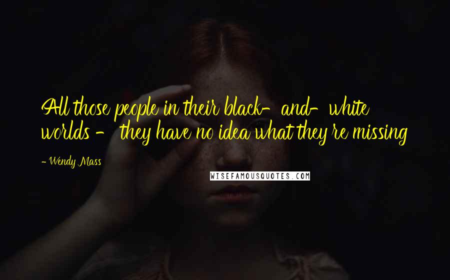 Wendy Mass Quotes: All those people in their black-and-white worlds - they have no idea what they're missing